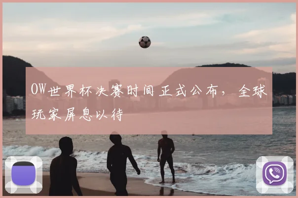 OW世界杯决赛时间正式公布,全球玩家屏息以待