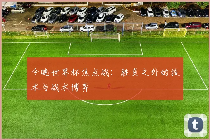 今晚世界杯焦点战：胜负之外的技术与战术博弈