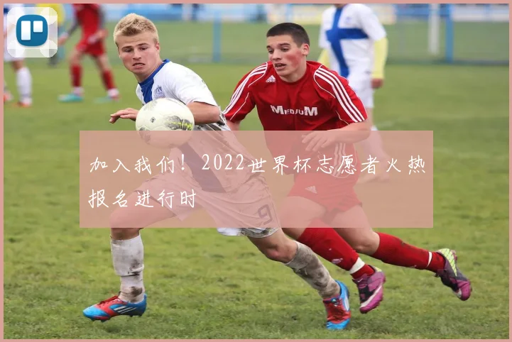 加入我们！2022世界杯志愿者火热报名进行时