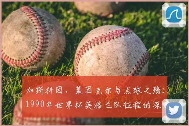 加斯科因、莱因克尔与点球之殇：1990年世界杯英格兰队征程的深度战术与心理分析