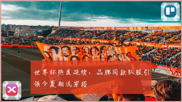世界杯热度延续，品牌同款队服引领今夏潮流穿搭