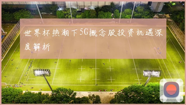 世界杯热潮下5G概念股投资机遇深度解析