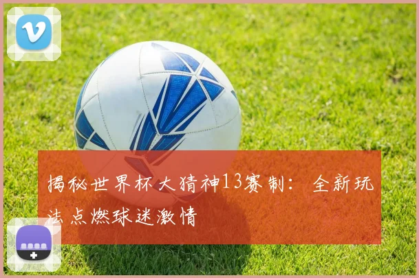 揭秘世界杯大猜神13赛制:全新玩法点燃球迷激情