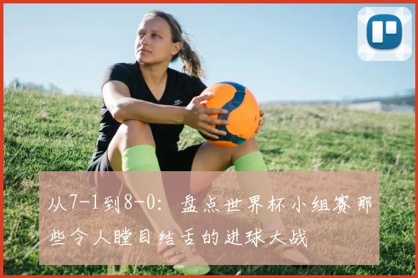 从7-1到8-0:盘点世界杯小组赛那些令人瞠目结舌的进球大战