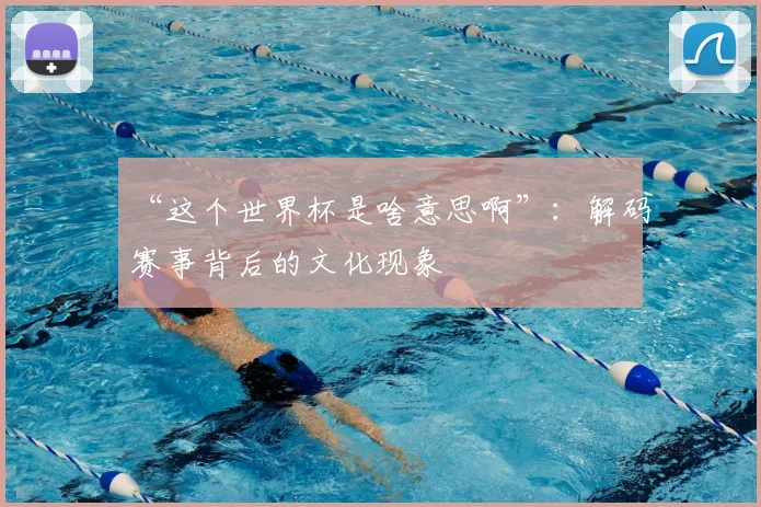 “这个世界杯是啥意思啊”:解码赛事背后的文化现象