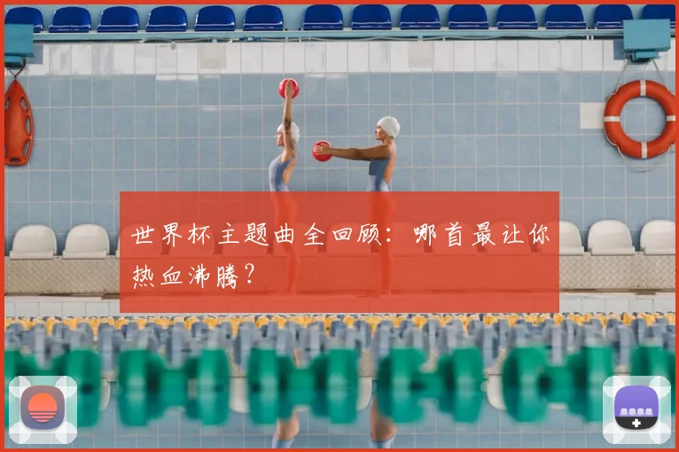 世界杯主题曲全回顾：哪首最让你热血沸腾？