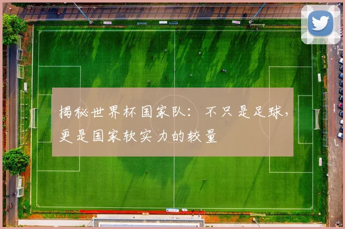揭秘世界杯国家队:不只是足球,更是国家软实力的较量