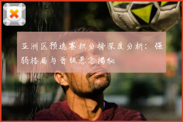 亚洲区预选赛积分榜深度分析:强弱格局与晋级悬念揭秘