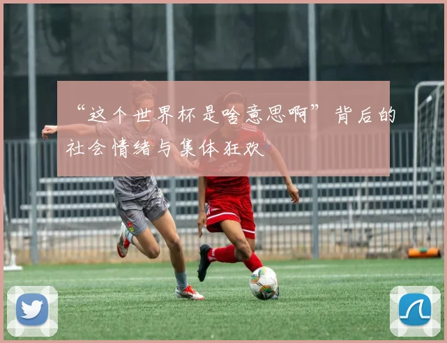 “这个世界杯是啥意思啊”背后的社会情绪与集体狂欢