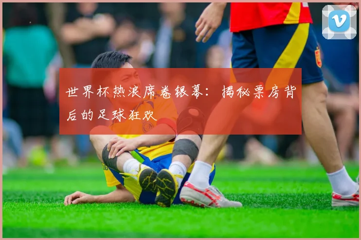 世界杯热浪席卷银幕:揭秘票房背后的足球狂欢