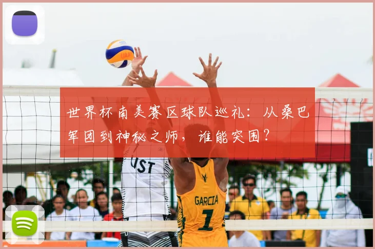 世界杯南美赛区球队巡礼:从桑巴军团到神秘之师,谁能突围?