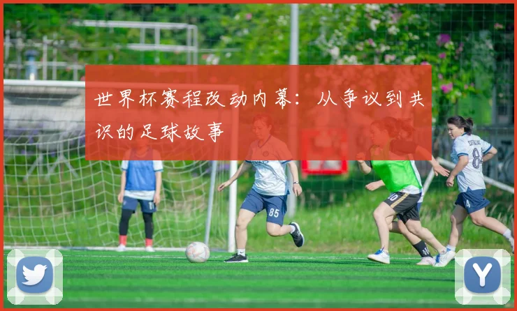 世界杯赛程改动内幕:从争议到共识的足球故事