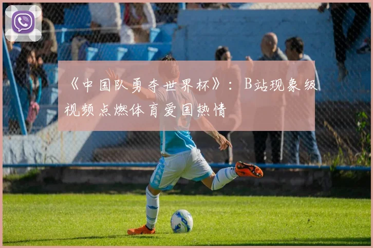 《中国队勇夺世界杯》:B站现象级视频点燃体育爱国热情