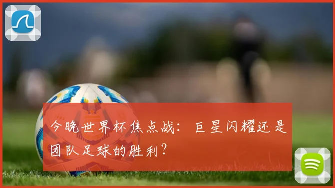 今晚世界杯焦点战：巨星闪耀还是团队足球的胜利？
