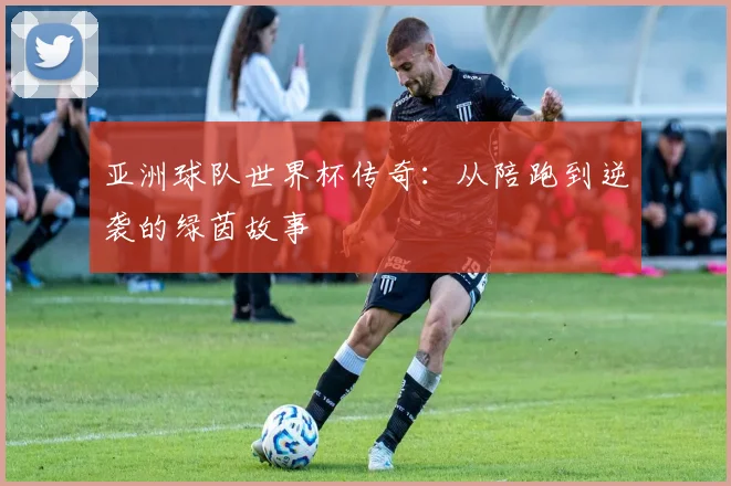 亚洲球队世界杯传奇：从陪跑到逆袭的绿茵故事