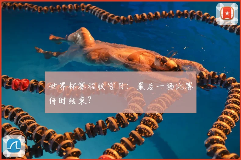 世界杯赛程收官日：最后一场比赛何时结束？