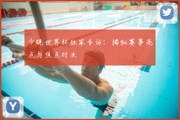 今晚世界杯独家专访:揭秘赛事亮点与焦点对决