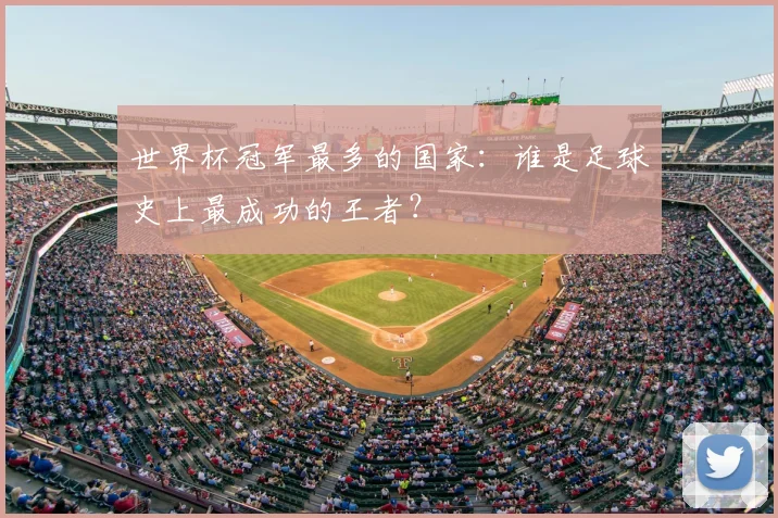 世界杯冠军最多的国家:谁是足球史上最成功的王者?
