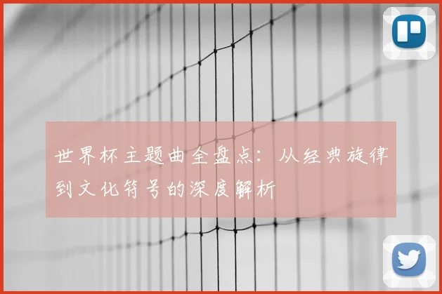 世界杯主题曲全盘点:从经典旋律到文化符号的深度解析