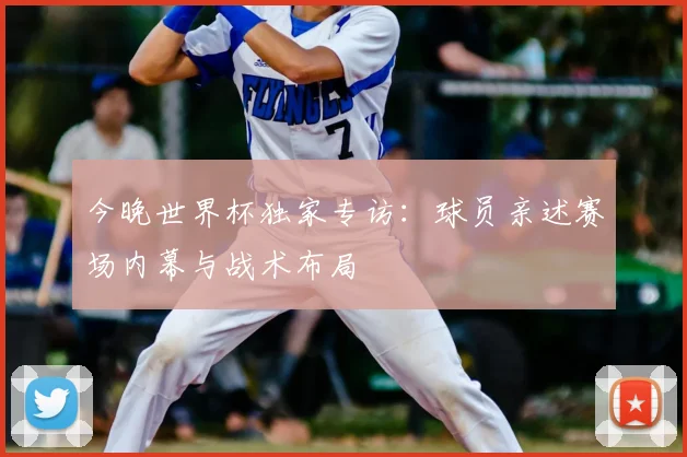 今晚世界杯独家专访:球员亲述赛场内幕与战术布局