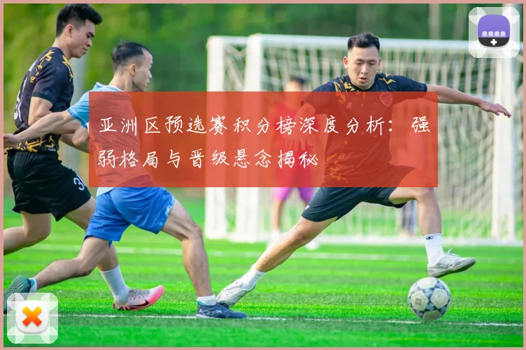 亚洲区预选赛积分榜深度分析:强弱格局与晋级悬念揭秘