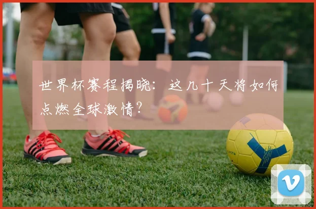 世界杯赛程揭晓:这几十天将如何点燃全球激情?
