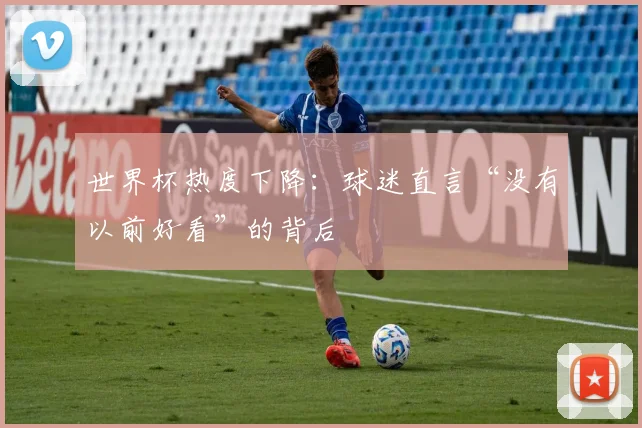 世界杯热度下降:球迷直言“没有以前好看”的背后