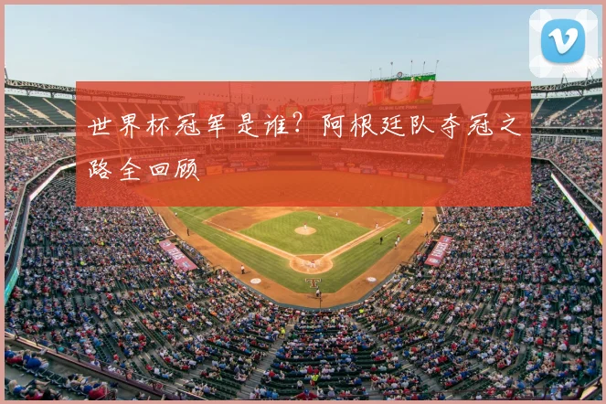 世界杯冠军是谁?阿根廷队夺冠之路全回顾