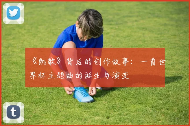 《凯歌》背后的创作故事:一首世界杯主题曲的诞生与演变
