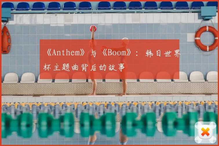 《Anthem》与《Boom》:韩日世界杯主题曲背后的故事