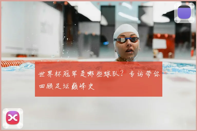 世界杯冠军是哪些球队?专访带你回顾足坛巅峰史