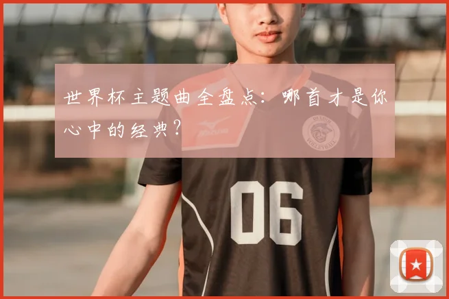 世界杯主题曲全盘点:哪首才是你心中的经典?