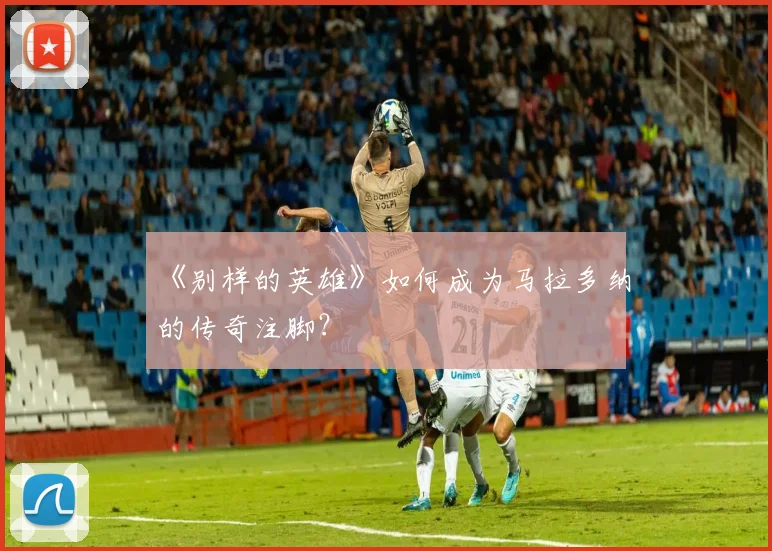《别样的英雄》如何成为马拉多纳的传奇注脚?