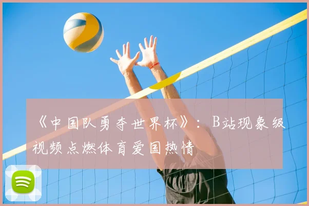 《中国队勇夺世界杯》:B站现象级视频点燃体育爱国热情