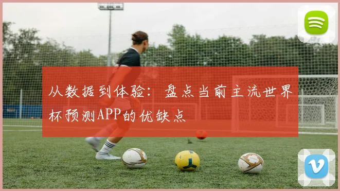 从数据到体验：盘点当前主流世界杯预测APP的优缺点