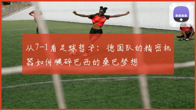 从7-1看足球哲学:德国队的精密机器如何碾碎巴西的桑巴梦想