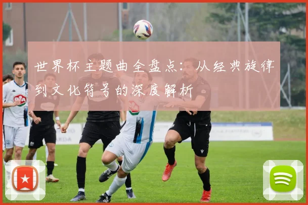 世界杯主题曲全盘点:从经典旋律到文化符号的深度解析