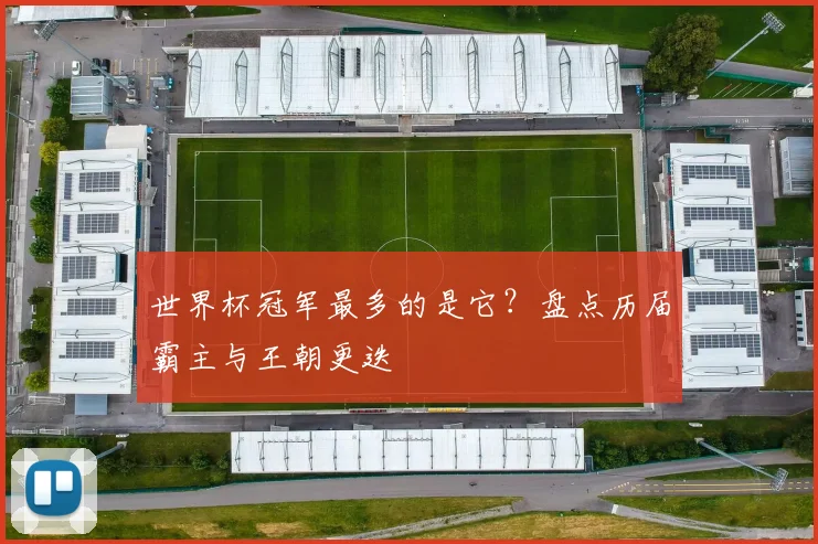 世界杯冠军最多的是它?盘点历届霸主与王朝更迭