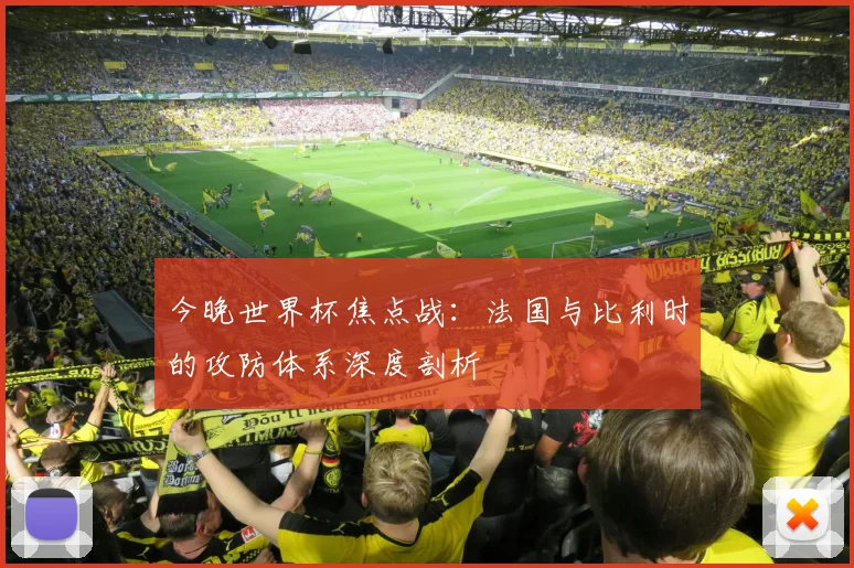 今晚世界杯焦点战:法国与比利时的攻防体系深度剖析