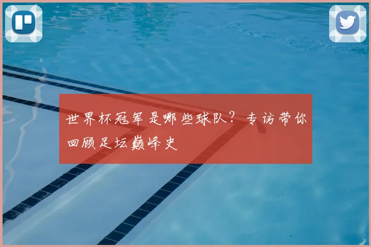 世界杯冠军是哪些球队?专访带你回顾足坛巅峰史