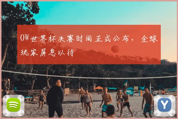 OW世界杯决赛时间正式公布,全球玩家屏息以待