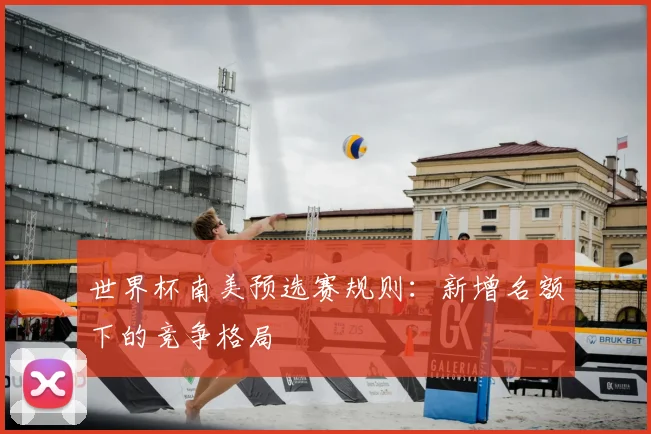 世界杯南美预选赛规则:新增名额下的竞争格局