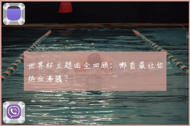 世界杯主题曲全回顾：哪首最让你热血沸腾？