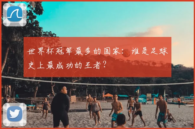 世界杯冠军最多的国家:谁是足球史上最成功的王者?