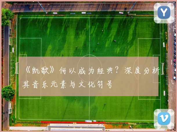 《凯歌》何以成为经典?深度分析其音乐元素与文化符号