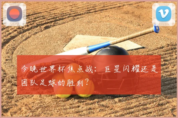 今晚世界杯焦点战：巨星闪耀还是团队足球的胜利？