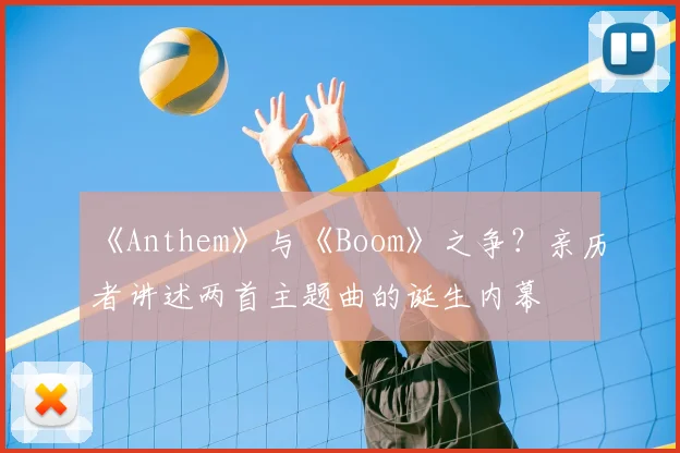 《Anthem》与《Boom》之争?亲历者讲述两首主题曲的诞生内幕