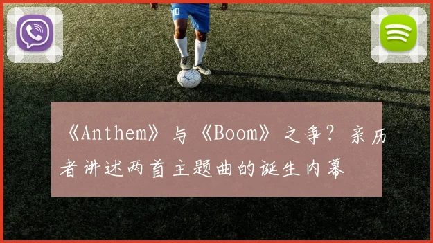 《Anthem》与《Boom》之争?亲历者讲述两首主题曲的诞生内幕