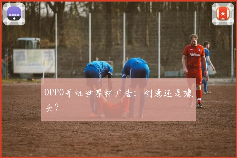 OPPO手机世界杯广告:创意还是噱头?
