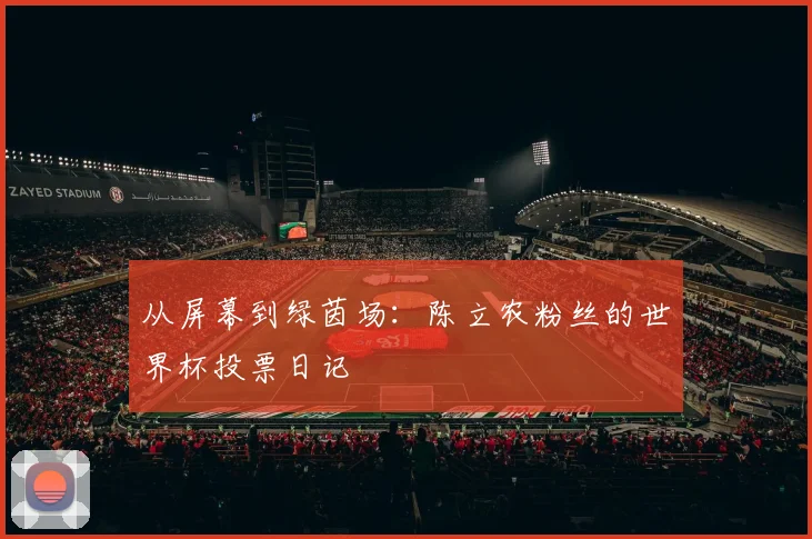 从屏幕到绿茵场:陈立农粉丝的世界杯投票日记